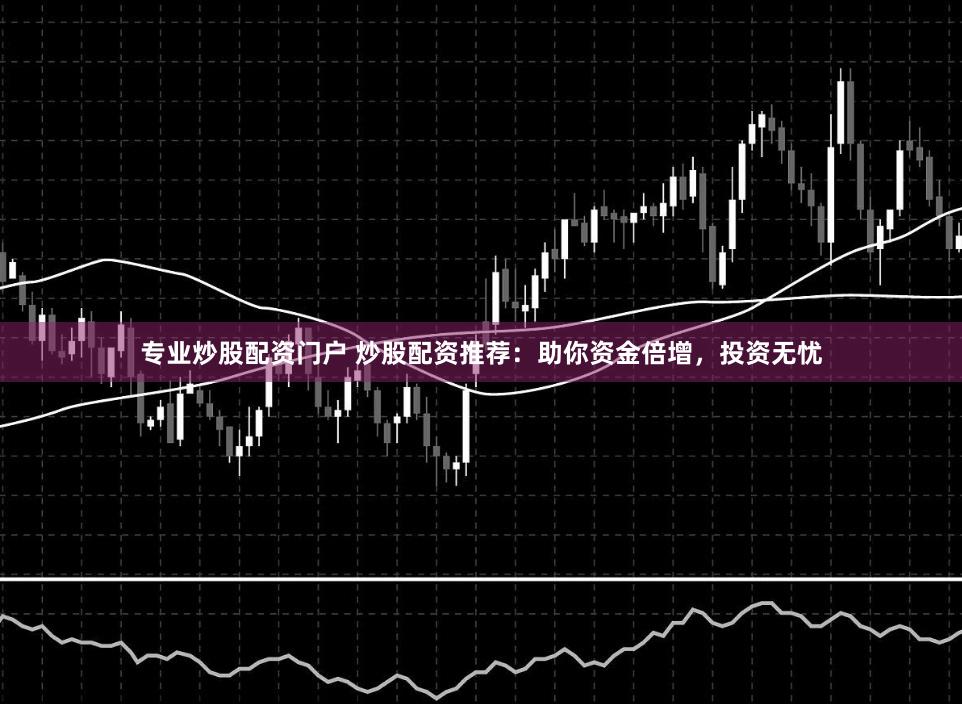 专业炒股配资门户 炒股配资推荐：助你资金倍增，投资无忧
