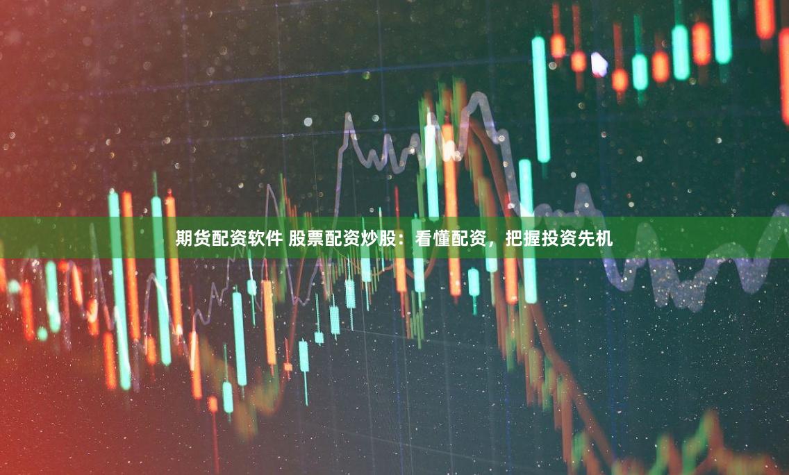 期货配资软件 股票配资炒股：看懂配资，把握投资先机
