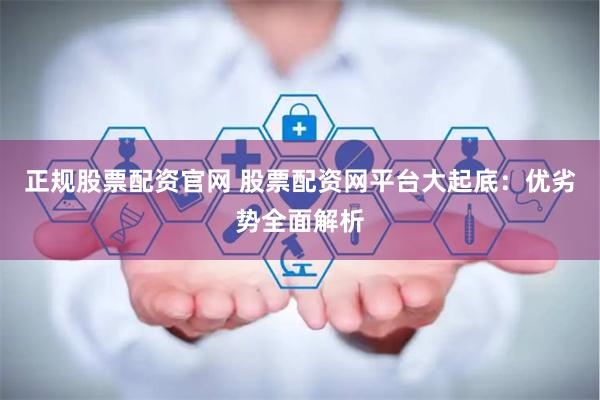 正规股票配资官网 股票配资网平台大起底：优劣势全面解析