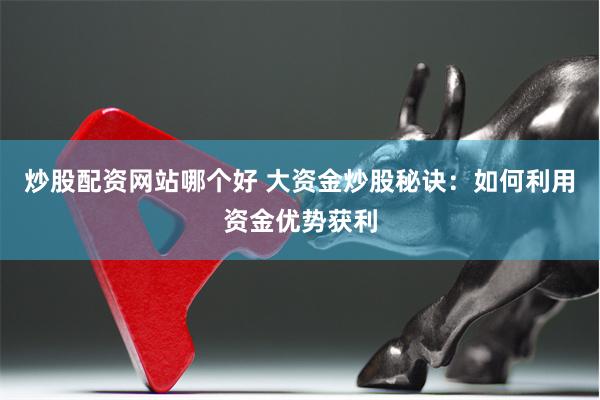 炒股配资网站哪个好 大资金炒股秘诀：如何利用资金优势获利
