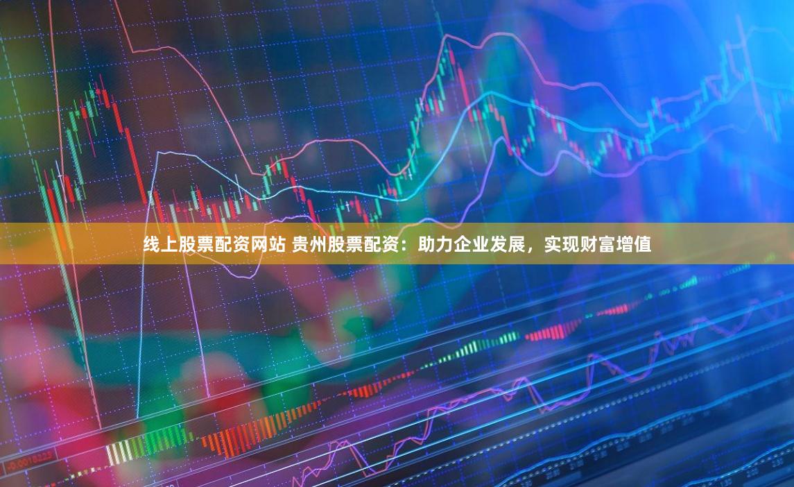 线上股票配资网站 贵州股票配资：助力企业发展，实现财富增值