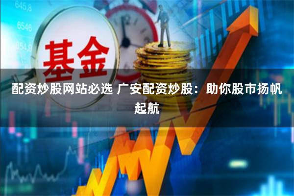 配资炒股网站必选 广安配资炒股：助你股市扬帆起航