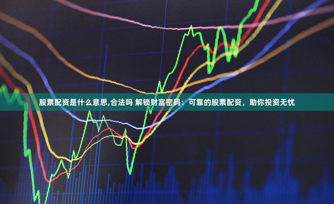 股票配资是什么意思,合法吗 解锁财富密码：可靠的股票配资，助你投资无忧