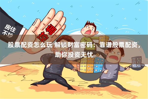 股票配资怎么玩 解锁财富密码：靠谱股票配资，助你投资无忧