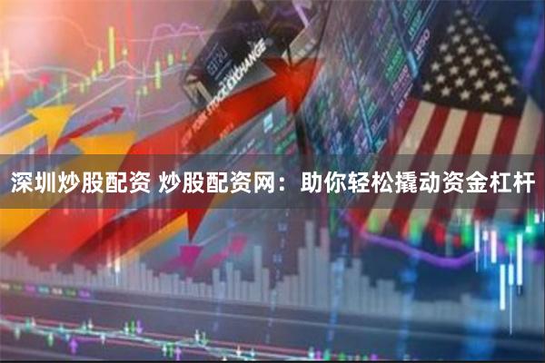 深圳炒股配资 炒股配资网：助你轻松撬动资金杠杆