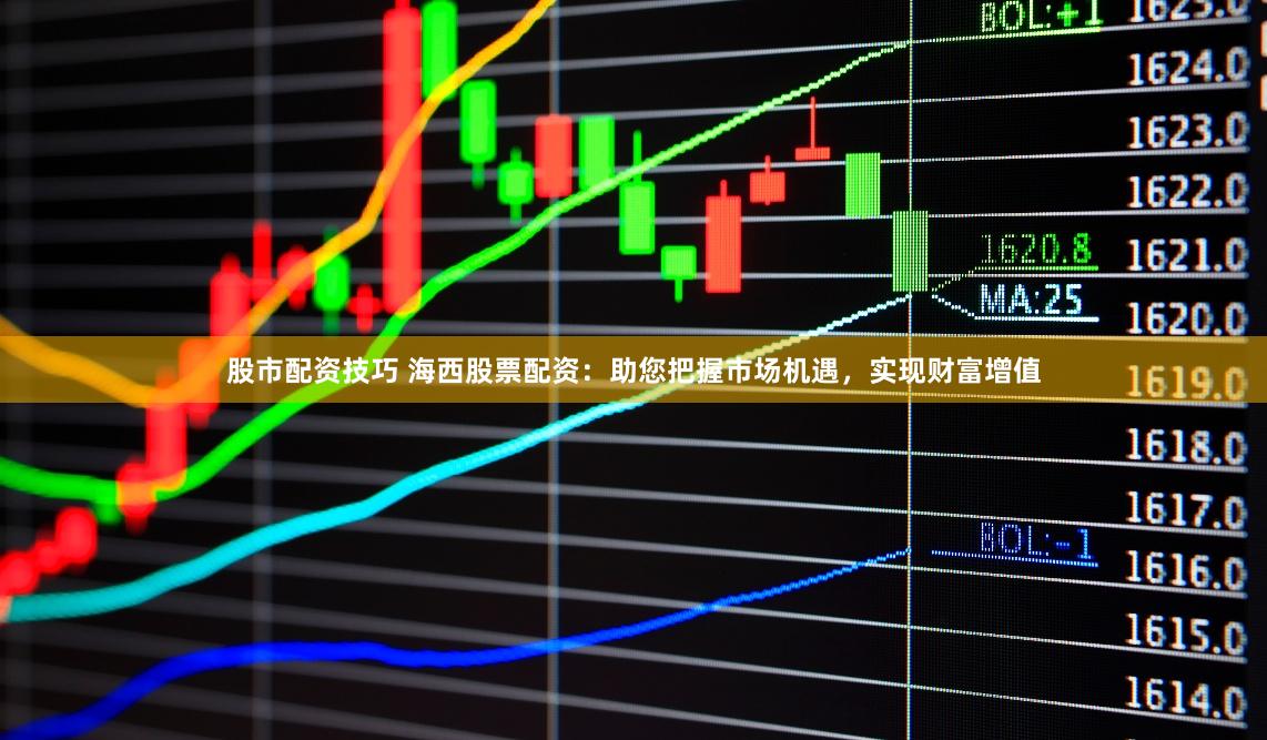 股市配资技巧 海西股票配资：助您把握市场机遇，实现财富增值