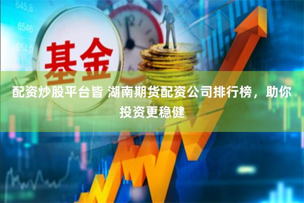 配资炒股平台皆 湖南期货配资公司排行榜，助你投资更稳健