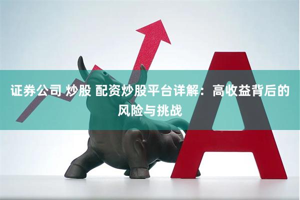 证券公司 炒股 配资炒股平台详解：高收益背后的风险与挑战