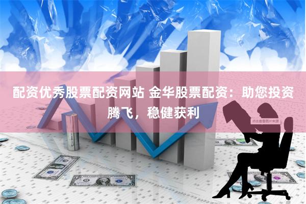 配资优秀股票配资网站 金华股票配资：助您投资腾飞，稳健获利