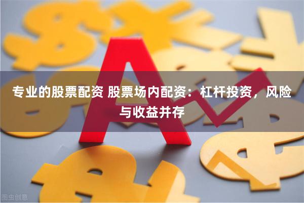 专业的股票配资 股票场内配资：杠杆投资，风险与收益并存