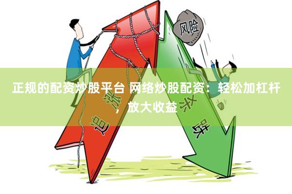 正规的配资炒股平台 网络炒股配资：轻松加杠杆，放大收益