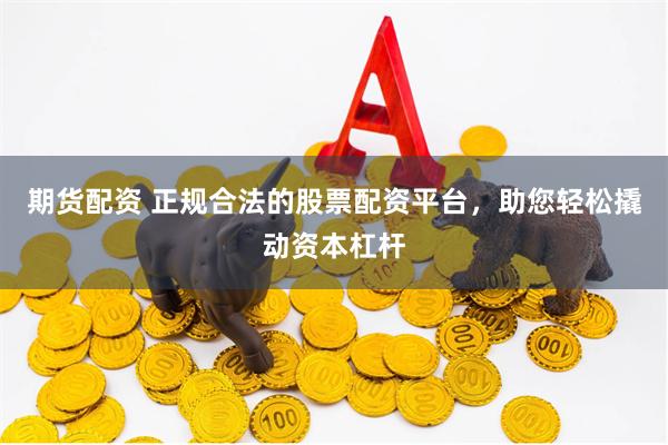 期货配资 正规合法的股票配资平台，助您轻松撬动资本杠杆