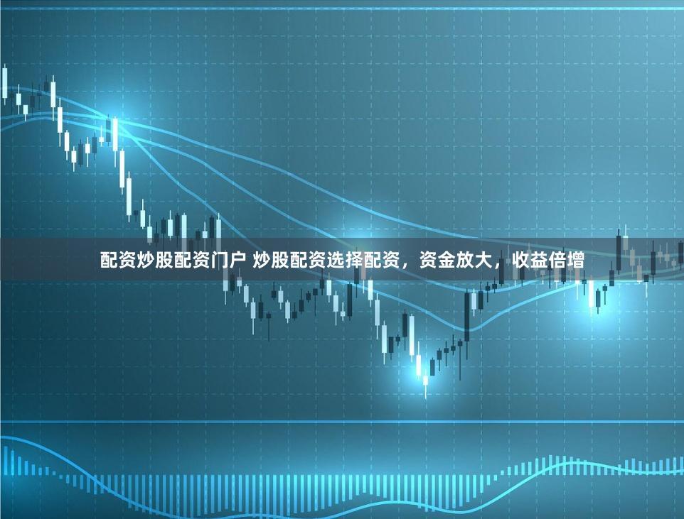配资炒股配资门户 炒股配资选择配资，资金放大，收益倍增