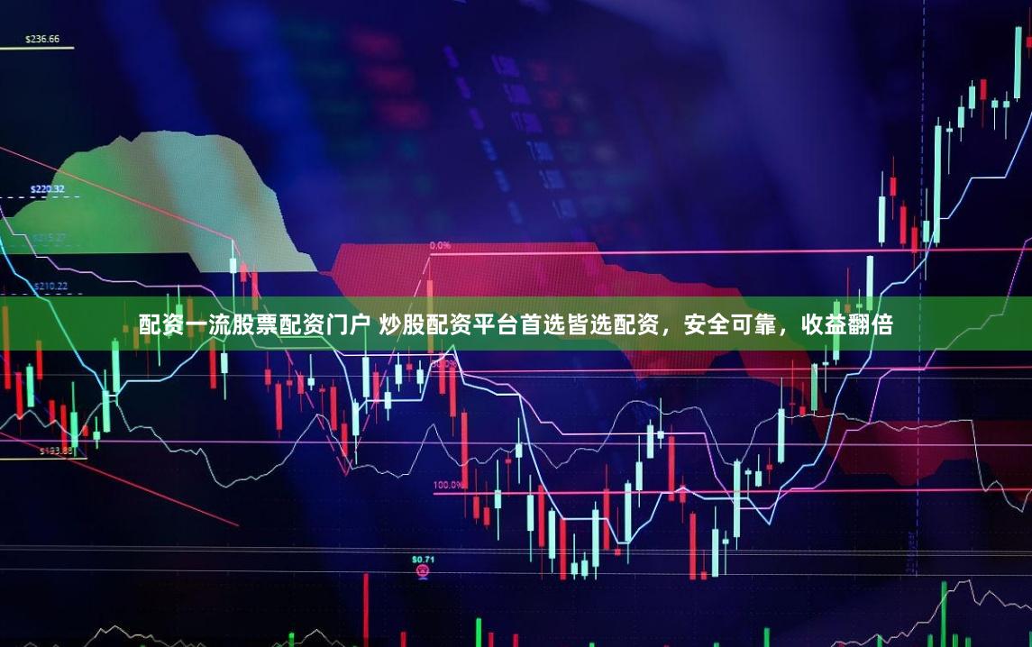 配资一流股票配资门户 炒股配资平台首选皆选配资，安全可靠，收益翻倍