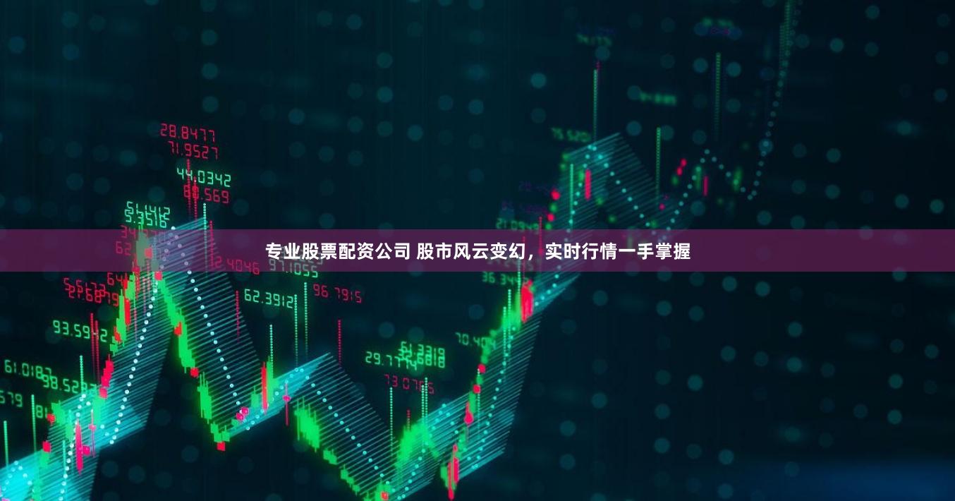 专业股票配资公司 股市风云变幻，实时行情一手掌握