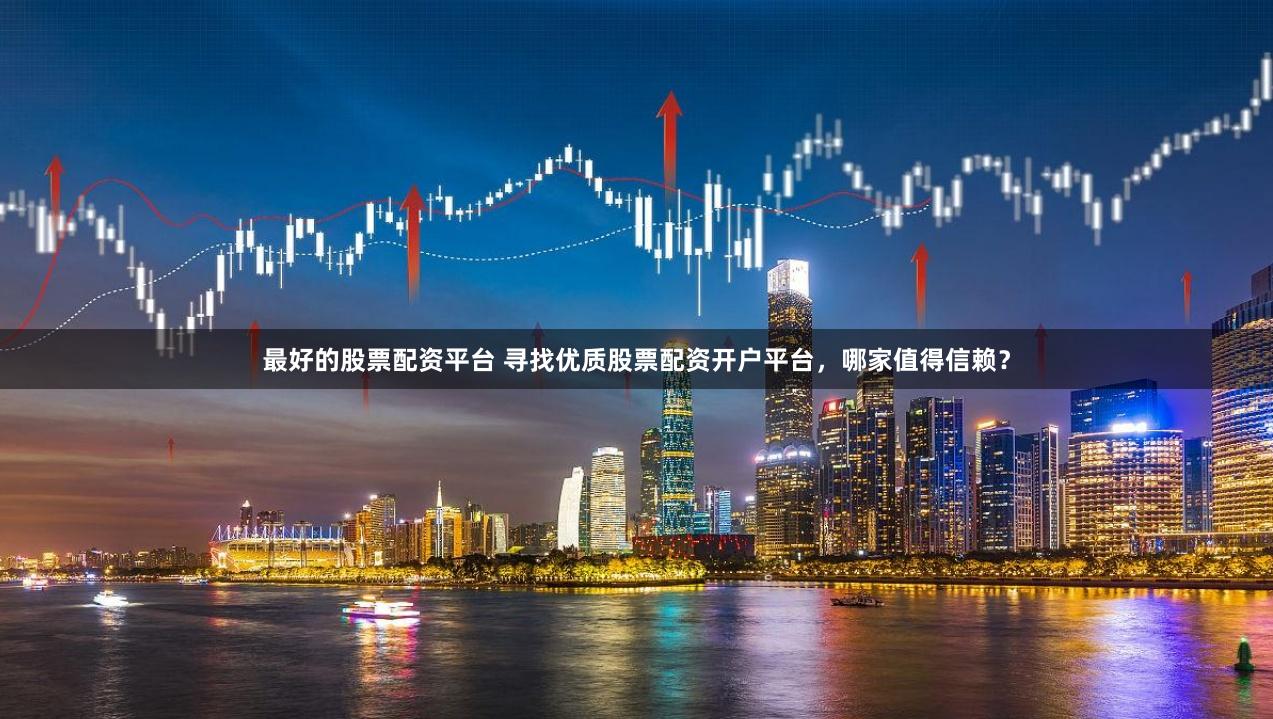 最好的股票配资平台 寻找优质股票配资开户平台，哪家值得信赖？