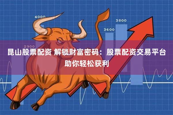 昆山股票配资 解锁财富密码：股票配资交易平台助你轻松获利