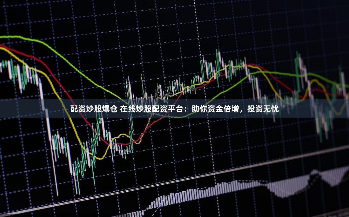 配资炒股爆仓 在线炒股配资平台：助你资金倍增，投资无忧