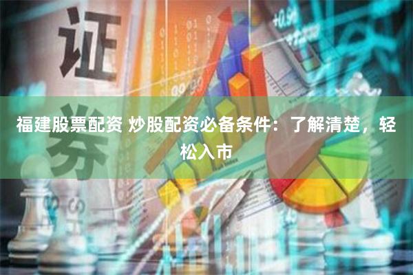 福建股票配资 炒股配资必备条件：了解清楚，轻松入市