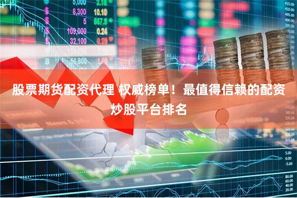 股票期货配资代理 权威榜单！最值得信赖的配资炒股平台排名