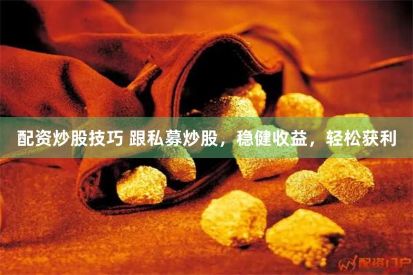 配资炒股技巧 跟私募炒股，稳健收益，轻松获利