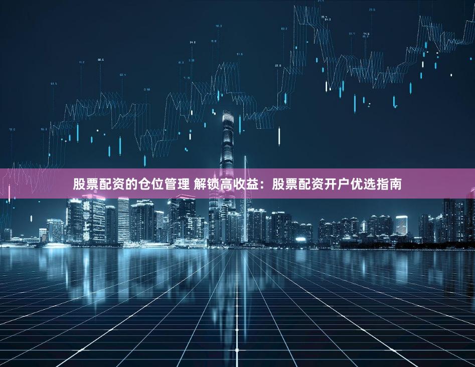 股票配资的仓位管理 解锁高收益：股票配资开户优选指南