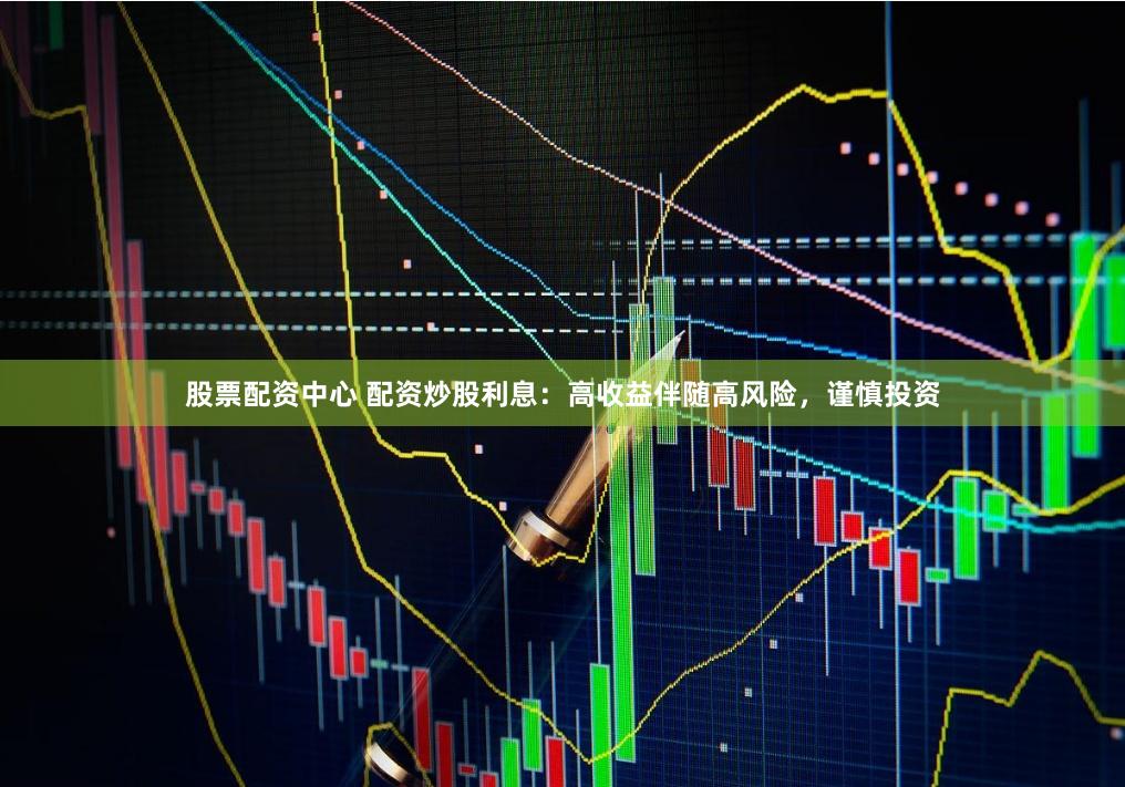 股票配资中心 配资炒股利息：高收益伴随高风险，谨慎投资