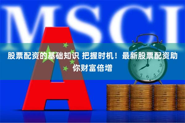 股票配资的基础知识 把握时机！最新股票配资助你财富倍增