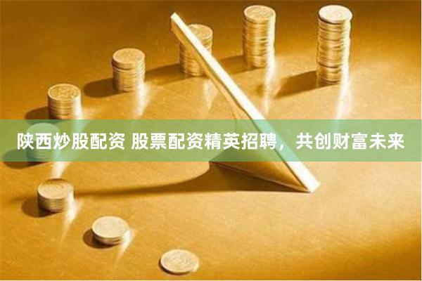 陕西炒股配资 股票配资精英招聘，共创财富未来