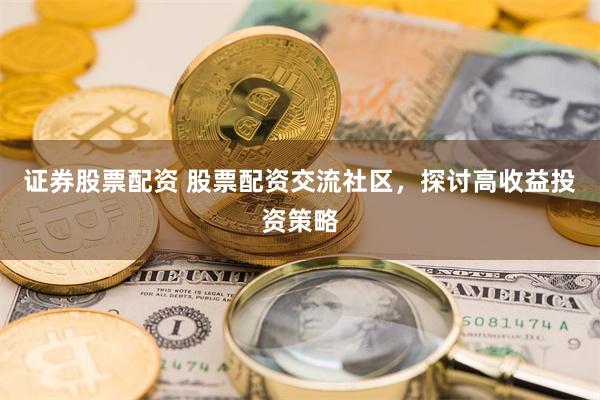 证券股票配资 股票配资交流社区，探讨高收益投资策略