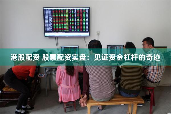 港股配资 股票配资实盘：见证资金杠杆的奇迹