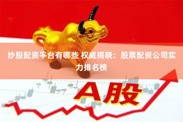 炒股配资平台有哪些 权威揭晓：股票配资公司实力排名榜