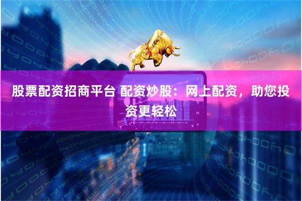 股票配资招商平台 配资炒股：网上配资，助您投资更轻松