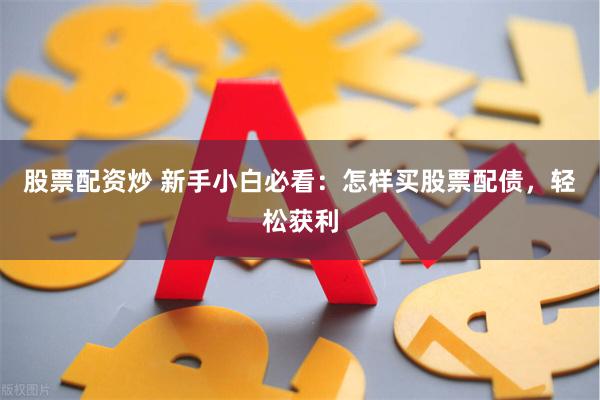 股票配资炒 新手小白必看：怎样买股票配债，轻松获利