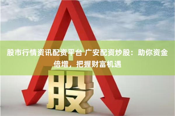 股市行情资讯配资平台 广安配资炒股：助你资金倍增，把握财富机遇