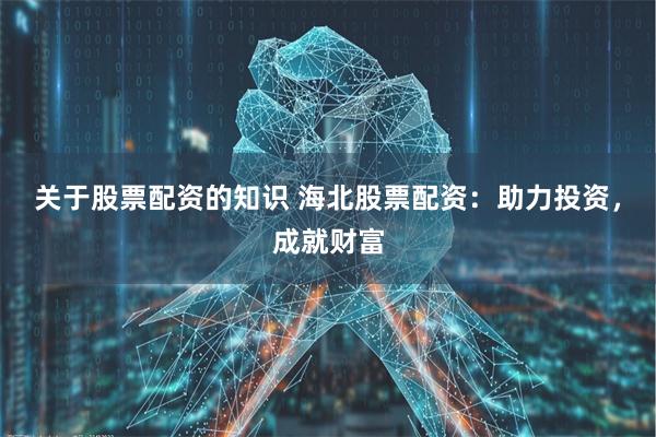 关于股票配资的知识 海北股票配资：助力投资，成就财富