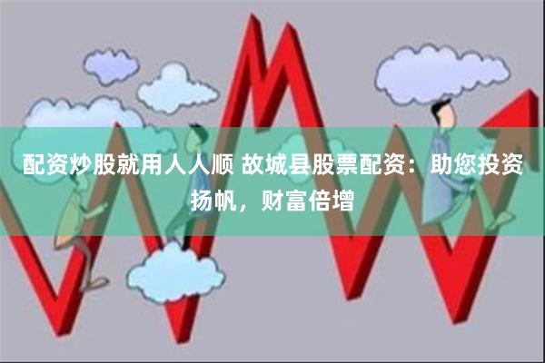配资炒股就用人人顺 故城县股票配资：助您投资扬帆，财富倍增