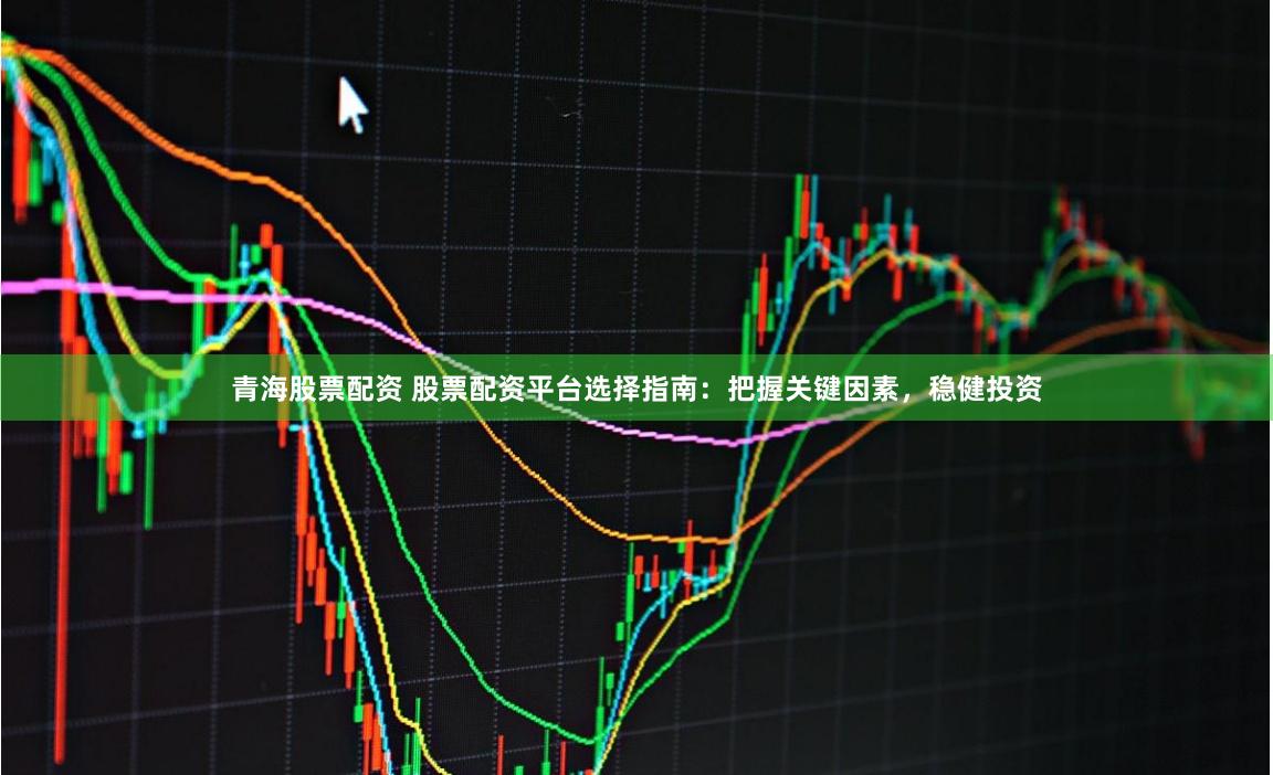 青海股票配资 股票配资平台选择指南：把握关键因素，稳健投资
