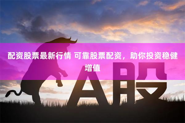 配资股票最新行情 可靠股票配资，助你投资稳健增值