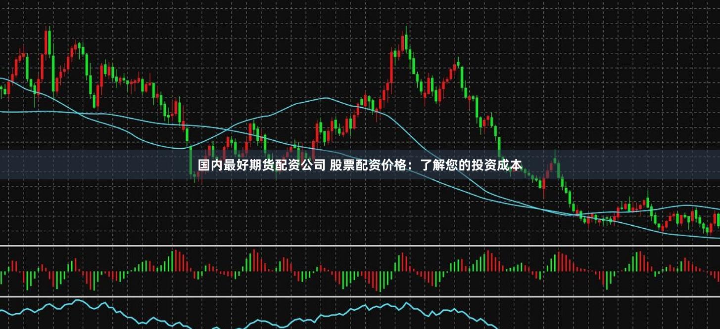 国内最好期货配资公司 股票配资价格：了解您的投资成本