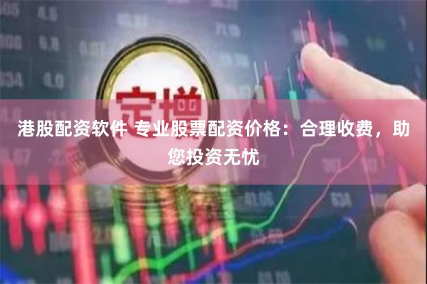 港股配资软件 专业股票配资价格：合理收费，助您投资无忧