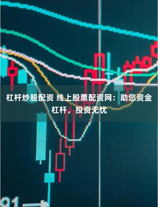 杠杆炒股配资 线上股票配资网：助您资金杠杆，投资无忧