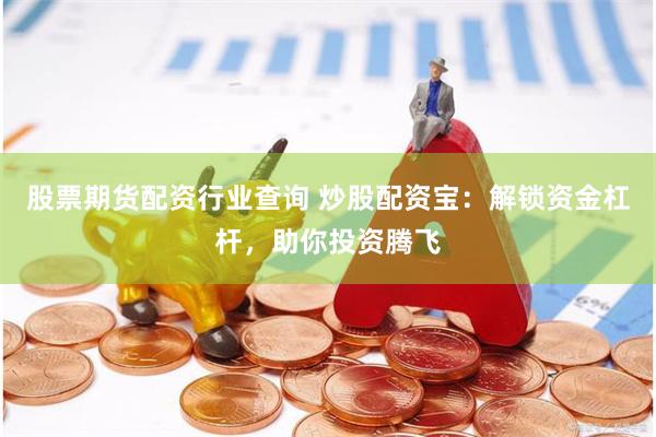 股票期货配资行业查询 炒股配资宝：解锁资金杠杆，助你投资腾飞