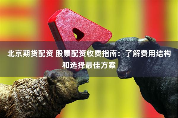 北京期货配资 股票配资收费指南：了解费用结构和选择最佳方案