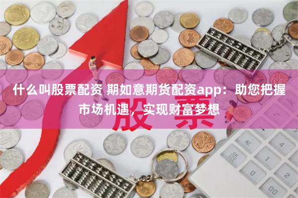 什么叫股票配资 期如意期货配资app：助您把握市场机遇，实现财富梦想