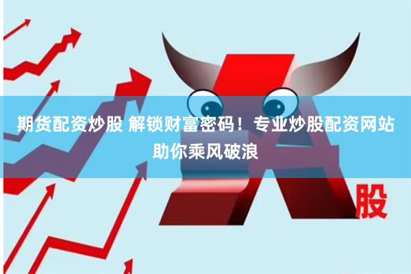 期货配资炒股 解锁财富密码！专业炒股配资网站助你乘风破浪