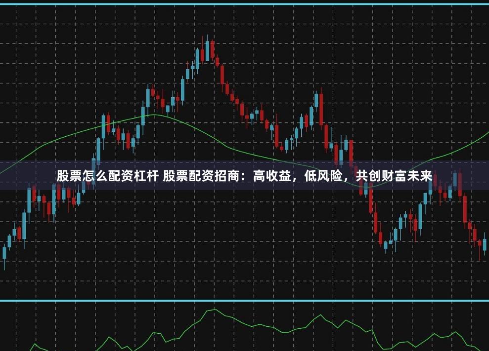 股票怎么配资杠杆 股票配资招商：高收益，低风险，共创财富未来