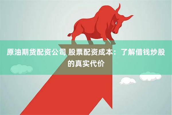 原油期货配资公司 股票配资成本：了解借钱炒股的真实代价