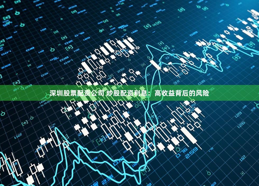 深圳股票配资公司 炒股配资利息：高收益背后的风险