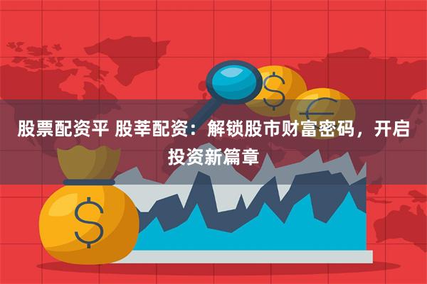 股票配资平 股莘配资：解锁股市财富密码，开启投资新篇章